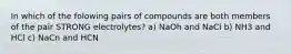 In which of the folowing pairs of compounds are both members of the pair STRONG electrolytes? a) NaOh and NaCl b) NH3 and HCl c) NaCn and HCN