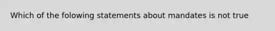 Which of the folowing statements about mandates is not true