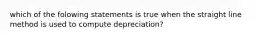 which of the folowing statements is true when the straight line method is used to compute depreciation?