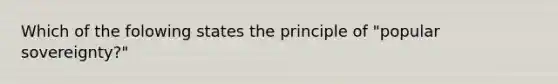 Which of the folowing states the principle of "popular sovereignty?"