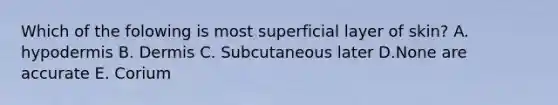 Which of the folowing is most superficial layer of skin? A. hypodermis B. Dermis C. Subcutaneous later D.None are accurate E. Corium