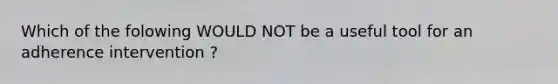 Which of the folowing WOULD NOT be a useful tool for an adherence intervention ?