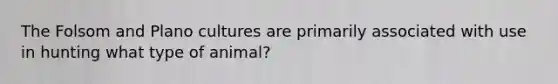 The Folsom and Plano cultures are primarily associated with use in hunting what type of animal?