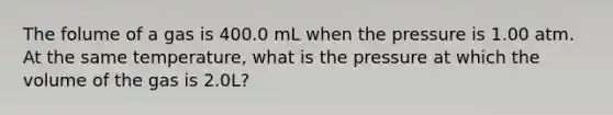 The folume of a gas is 400.0 mL when the pressure is 1.00 atm. At the same temperature, what is the pressure at which the volume of the gas is 2.0L?