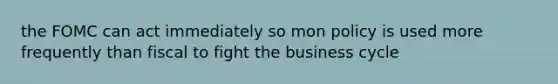 the FOMC can act immediately so mon policy is used more frequently than fiscal to fight the business cycle