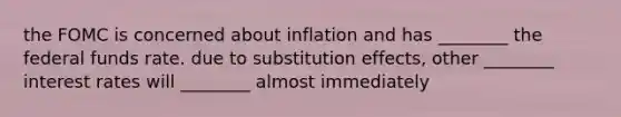 the FOMC is concerned about inflation and has ________ the federal funds rate. due to substitution effects, other ________ interest rates will ________ almost immediately