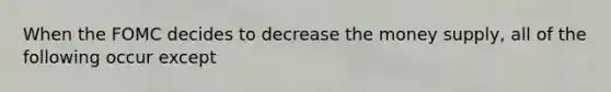 When the FOMC decides to decrease the money supply, all of the following occur except