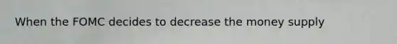 When the FOMC decides to decrease the money supply