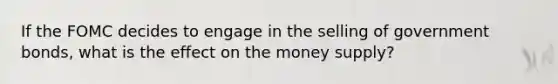 If the FOMC decides to engage in the selling of government bonds, what is the effect on the money supply?