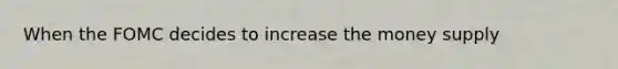 When the FOMC decides to increase the money supply