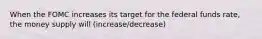 When the FOMC increases its target for the federal funds rate, the money supply will (increase/decrease)