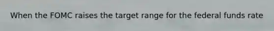 When the FOMC raises the target range for the federal funds rate