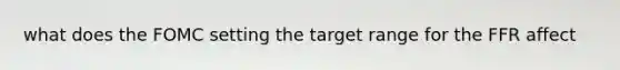 what does the FOMC setting the target range for the FFR affect