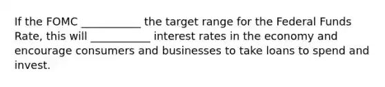 If the FOMC ___________ the target range for the Federal Funds Rate, this will ___________ interest rates in the economy and encourage consumers and businesses to take loans to spend and invest.