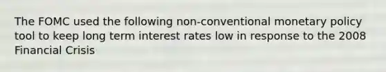 The FOMC used the following non-conventional monetary policy tool to keep long term interest rates low in response to the 2008 Financial Crisis