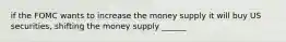 if the FOMC wants to increase the money supply it will buy US securities, shifting the money supply ______