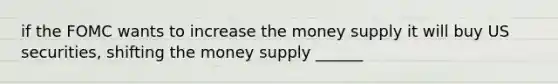 if the FOMC wants to increase the money supply it will buy US securities, shifting the money supply ______