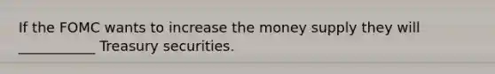 If the FOMC wants to increase the money supply they will ___________ Treasury securities.
