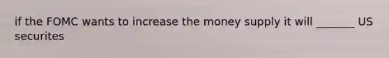 if the FOMC wants to increase the money supply it will _______ US securites