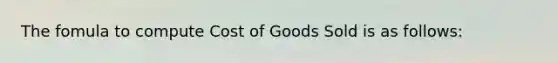 The fomula to compute Cost of Goods Sold is as follows: