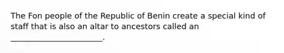 The Fon people of the Republic of Benin create a special kind of staff that is also an altar to ancestors called an _______________________.