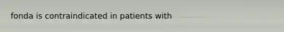 fonda is contraindicated in patients with