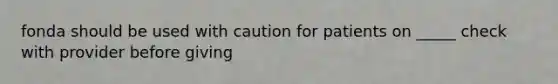 fonda should be used with caution for patients on _____ check with provider before giving