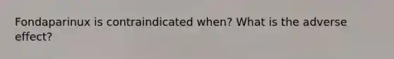 Fondaparinux is contraindicated when? What is the adverse effect?