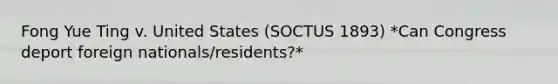 Fong Yue Ting v. United States (SOCTUS 1893) *Can Congress deport foreign nationals/residents?*