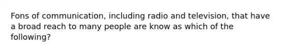 Fons of communication, including radio and television, that have a broad reach to many people are know as which of the following?