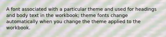 A font associated with a particular theme and used for headings and body text in the workbook; theme fonts change automatically when you change the theme applied to the workbook.