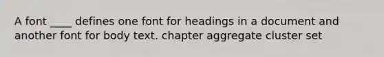 A font ____ defines one font for headings in a document and another font for body text. chapter aggregate cluster set