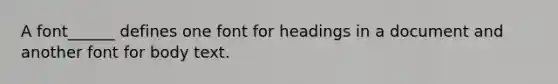 A font______ defines one font for headings in a document and another font for body text.