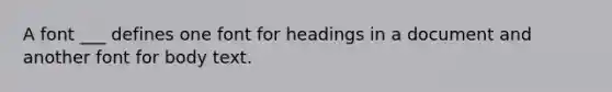 A font ___ defines one font for headings in a document and another font for body text.