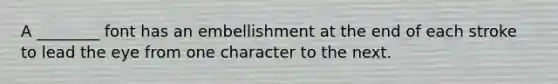A ________ font has an embellishment at the end of each stroke to lead the eye from one character to the next.