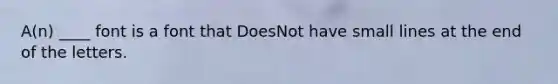 A(n) ____ font is a font that DoesNot have small lines at the end of the letters.