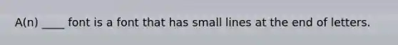 A(n) ____ font is a font that has small lines at the end of letters.