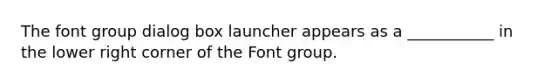 The font group dialog box launcher appears as a ___________ in the lower right corner of the Font group.