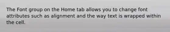 The Font group on the Home tab allows you to change font attributes such as alignment and the way text is wrapped within the cell.