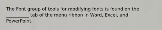 The Font group of tools for modifying fonts is found on the __________ tab of the menu ribbon in Word, Excel, and PowerPoint.