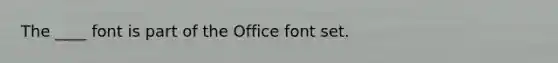 The ____ font is part of the Office font set.