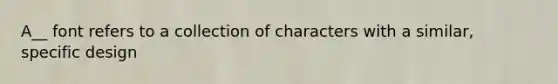 A__ font refers to a collection of characters with a similar, specific design