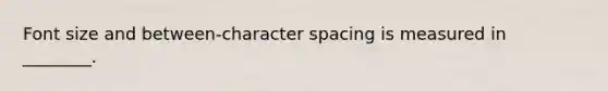 Font size and between-character spacing is measured in ________.