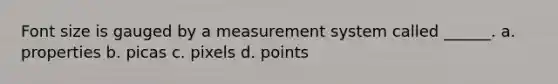 Font size is gauged by a measurement system called ______. a. properties b. picas c. pixels d. points