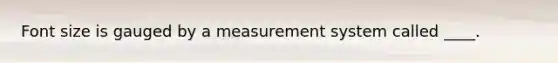 Font size is gauged by a measurement system called ____.