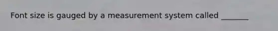 Font size is gauged by a measurement system called _______