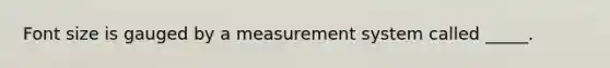 Font size is gauged by a measurement system called _____.