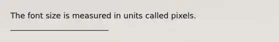 The font size is measured in units called pixels. _________________________