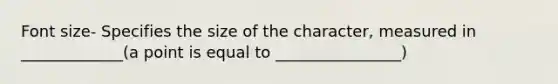 Font size- Specifies the size of the character, measured in _____________(a point is equal to ________________)