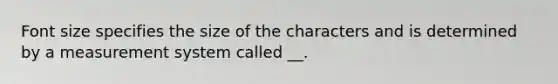 Font size specifies the size of the characters and is determined by a measurement system called __.